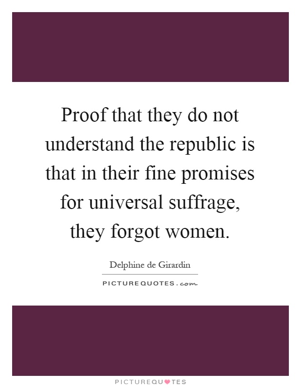 Proof that they do not understand the republic is that in their fine promises for universal suffrage, they forgot women Picture Quote #1