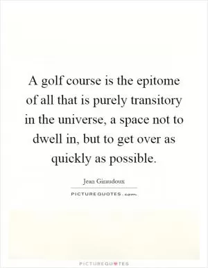 A golf course is the epitome of all that is purely transitory in the universe, a space not to dwell in, but to get over as quickly as possible Picture Quote #1