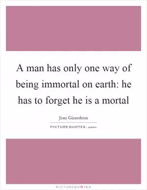 A man has only one way of being immortal on earth: he has to forget he is a mortal Picture Quote #1