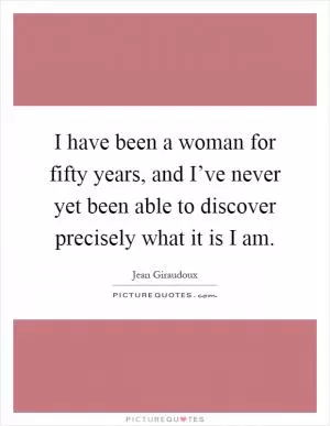 I have been a woman for fifty years, and I’ve never yet been able to discover precisely what it is I am Picture Quote #1