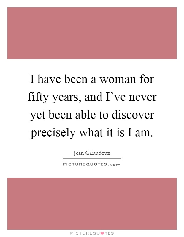 I have been a woman for fifty years, and I've never yet been able to discover precisely what it is I am Picture Quote #1