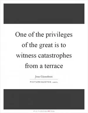 One of the privileges of the great is to witness catastrophes from a terrace Picture Quote #1