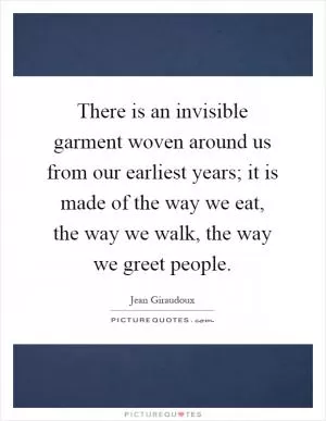 There is an invisible garment woven around us from our earliest years; it is made of the way we eat, the way we walk, the way we greet people Picture Quote #1