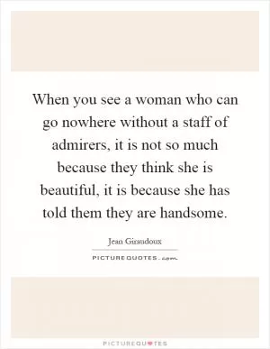 When you see a woman who can go nowhere without a staff of admirers, it is not so much because they think she is beautiful, it is because she has told them they are handsome Picture Quote #1