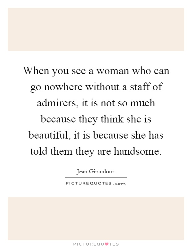 When you see a woman who can go nowhere without a staff of admirers, it is not so much because they think she is beautiful, it is because she has told them they are handsome Picture Quote #1