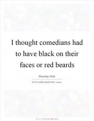 I thought comedians had to have black on their faces or red beards Picture Quote #1