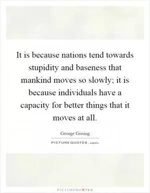 It is because nations tend towards stupidity and baseness that mankind moves so slowly; it is because individuals have a capacity for better things that it moves at all Picture Quote #1