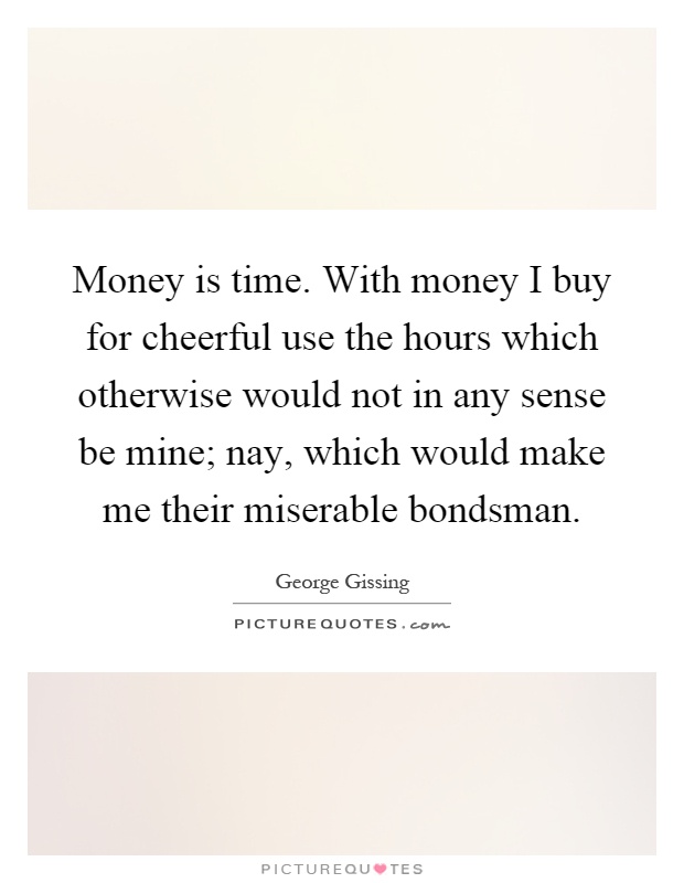 Money is time. With money I buy for cheerful use the hours which otherwise would not in any sense be mine; nay, which would make me their miserable bondsman Picture Quote #1