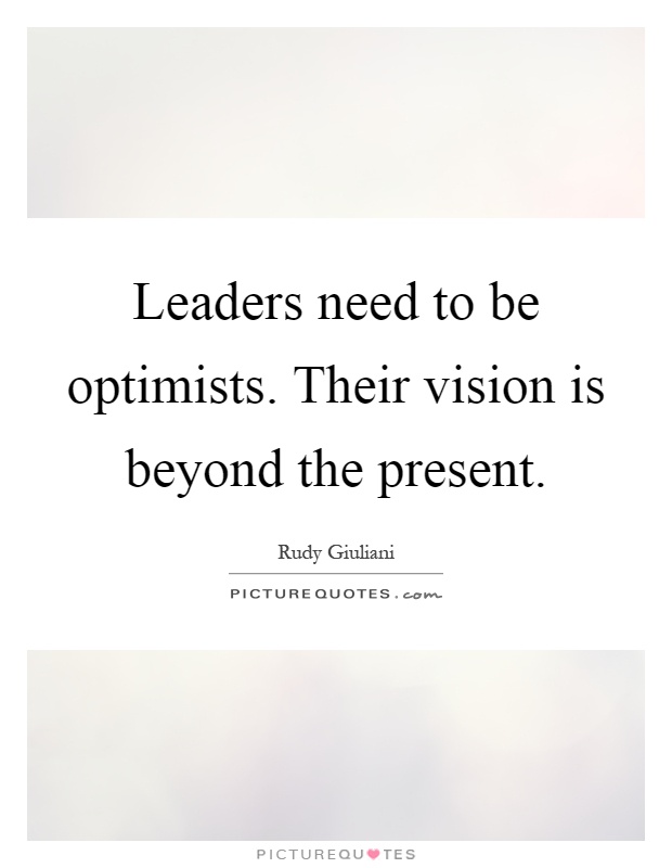 Leaders need to be optimists. Their vision is beyond the present Picture Quote #1
