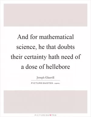 And for mathematical science, he that doubts their certainty hath need of a dose of hellebore Picture Quote #1