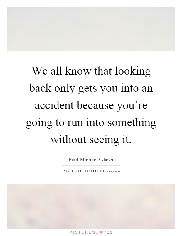 We all know that looking back only gets you into an accident because you're going to run into something without seeing it Picture Quote #1