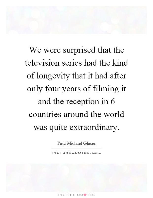 We were surprised that the television series had the kind of longevity that it had after only four years of filming it and the reception in 6 countries around the world was quite extraordinary Picture Quote #1