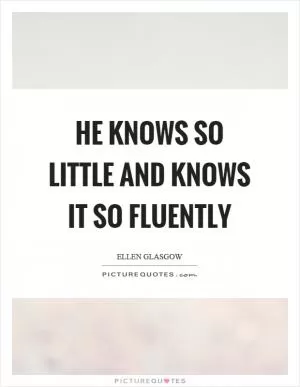 He knows so little and knows it so fluently Picture Quote #1