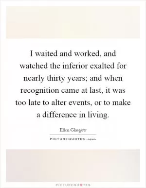 I waited and worked, and watched the inferior exalted for nearly thirty years; and when recognition came at last, it was too late to alter events, or to make a difference in living Picture Quote #1