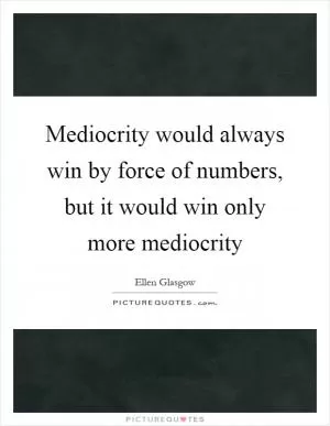 Mediocrity would always win by force of numbers, but it would win only more mediocrity Picture Quote #1