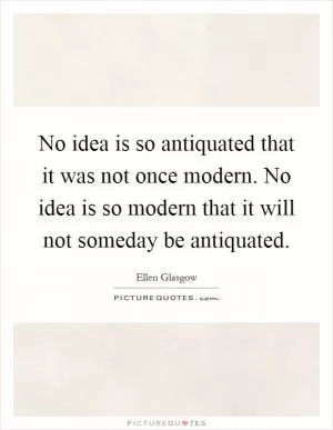 No idea is so antiquated that it was not once modern. No idea is so modern that it will not someday be antiquated Picture Quote #1