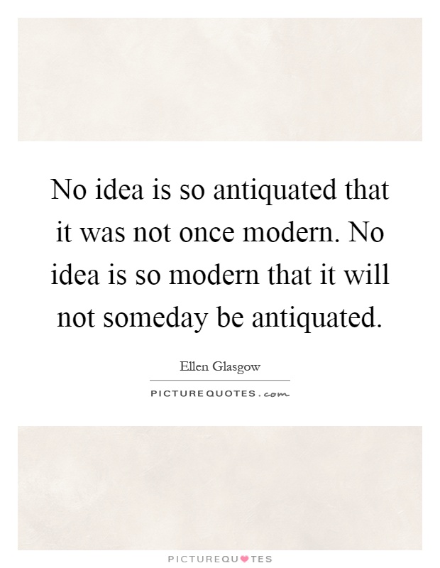 No idea is so antiquated that it was not once modern. No idea is so modern that it will not someday be antiquated Picture Quote #1