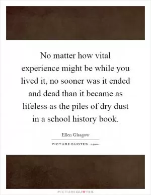 No matter how vital experience might be while you lived it, no sooner was it ended and dead than it became as lifeless as the piles of dry dust in a school history book Picture Quote #1