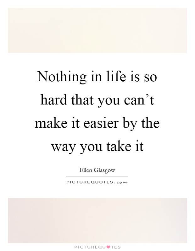 Nothing in life is so hard that you can't make it easier by the way you take it Picture Quote #1