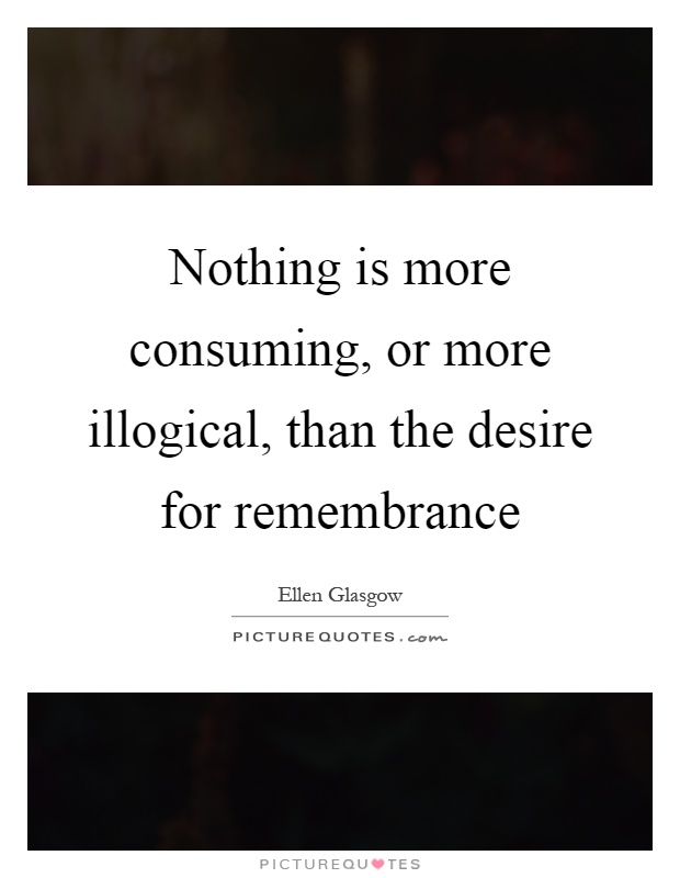 Nothing is more consuming, or more illogical, than the desire for remembrance Picture Quote #1