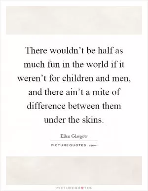 There wouldn’t be half as much fun in the world if it weren’t for children and men, and there ain’t a mite of difference between them under the skins Picture Quote #1