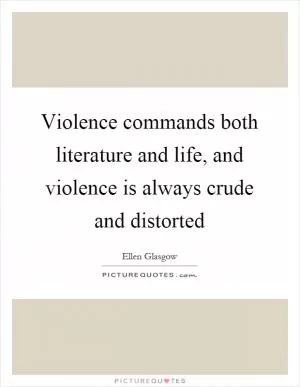 Violence commands both literature and life, and violence is always crude and distorted Picture Quote #1