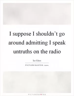 I suppose I shouldn’t go around admitting I speak untruths on the radio Picture Quote #1