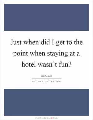 Just when did I get to the point when staying at a hotel wasn’t fun? Picture Quote #1