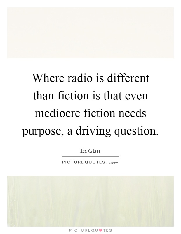 Where radio is different than fiction is that even mediocre fiction needs purpose, a driving question Picture Quote #1