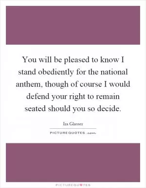 You will be pleased to know I stand obediently for the national anthem, though of course I would defend your right to remain seated should you so decide Picture Quote #1
