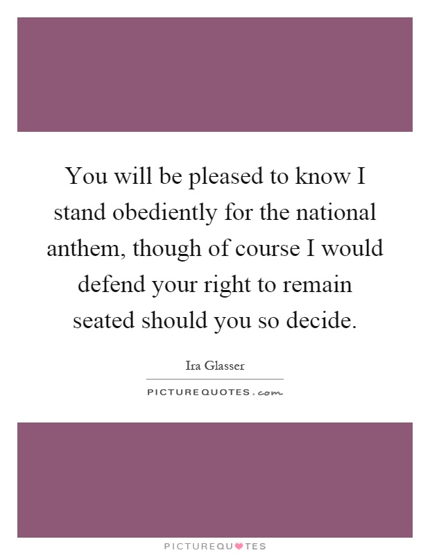 You will be pleased to know I stand obediently for the national anthem, though of course I would defend your right to remain seated should you so decide Picture Quote #1