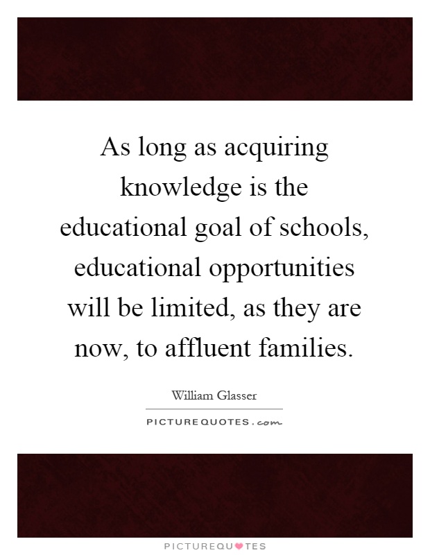 As long as acquiring knowledge is the educational goal of schools, educational opportunities will be limited, as they are now, to affluent families Picture Quote #1