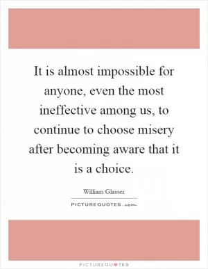 It is almost impossible for anyone, even the most ineffective among us, to continue to choose misery after becoming aware that it is a choice Picture Quote #1