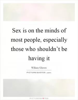 Sex is on the minds of most people, especially those who shouldn’t be having it Picture Quote #1