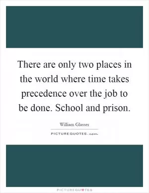There are only two places in the world where time takes precedence over the job to be done. School and prison Picture Quote #1