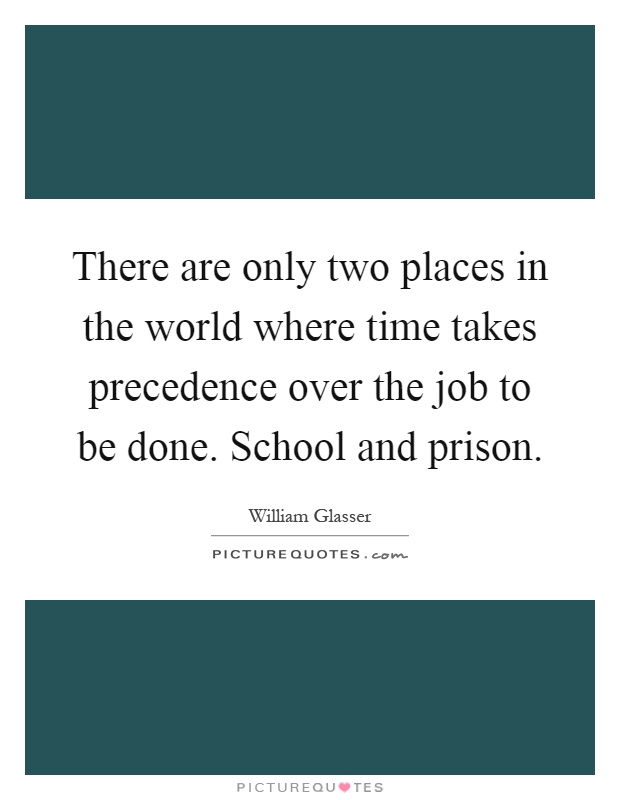 There are only two places in the world where time takes precedence over the job to be done. School and prison Picture Quote #1