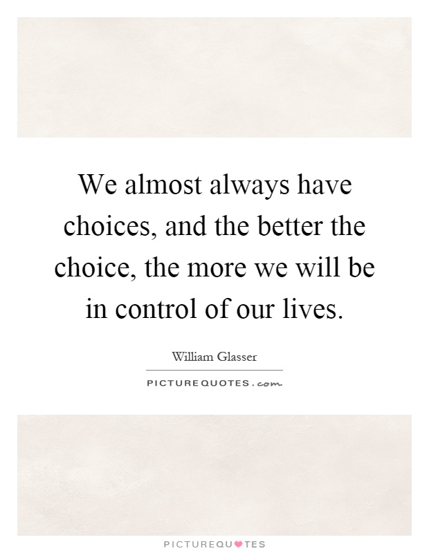 We almost always have choices, and the better the choice, the more we will be in control of our lives Picture Quote #1