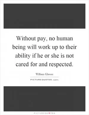 Without pay, no human being will work up to their ability if he or she is not cared for and respected Picture Quote #1