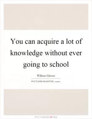 You can acquire a lot of knowledge without ever going to school Picture Quote #1
