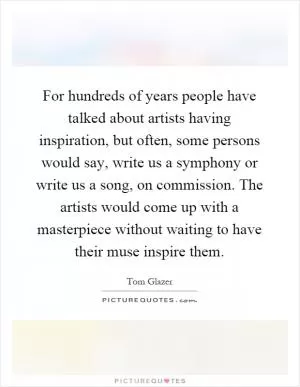 For hundreds of years people have talked about artists having inspiration, but often, some persons would say, write us a symphony or write us a song, on commission. The artists would come up with a masterpiece without waiting to have their muse inspire them Picture Quote #1