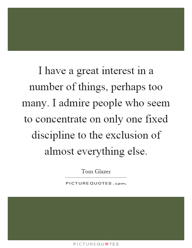 I have a great interest in a number of things, perhaps too many. I admire people who seem to concentrate on only one fixed discipline to the exclusion of almost everything else Picture Quote #1
