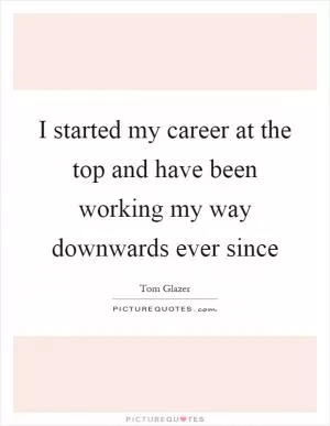 I started my career at the top and have been working my way downwards ever since Picture Quote #1