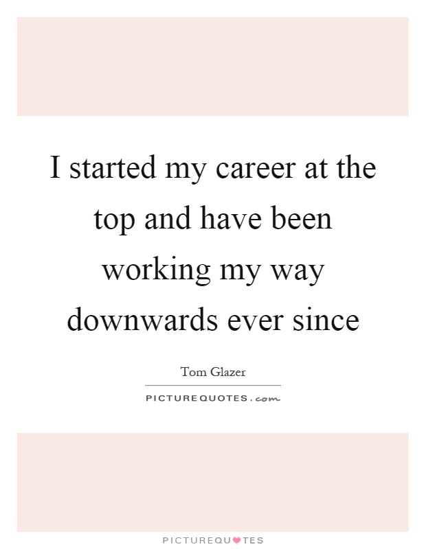 I started my career at the top and have been working my way downwards ever since Picture Quote #1