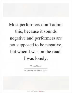 Most performers don’t admit this, because it sounds negative and performers are not supposed to be negative, but when I was on the road, I was lonely Picture Quote #1