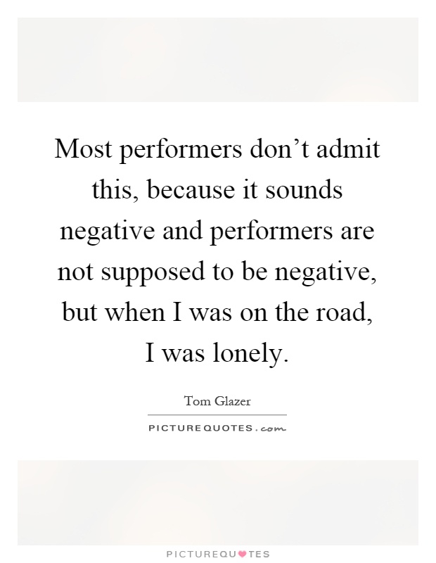 Most performers don't admit this, because it sounds negative and performers are not supposed to be negative, but when I was on the road, I was lonely Picture Quote #1