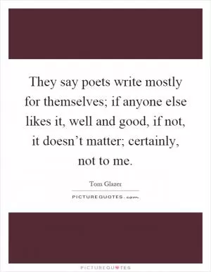 They say poets write mostly for themselves; if anyone else likes it, well and good, if not, it doesn’t matter; certainly, not to me Picture Quote #1
