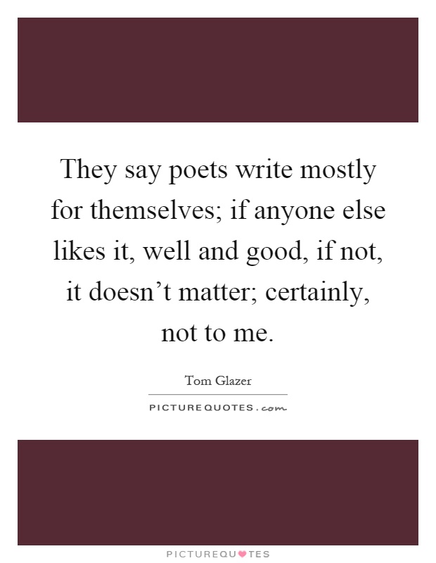 They say poets write mostly for themselves; if anyone else likes it, well and good, if not, it doesn't matter; certainly, not to me Picture Quote #1