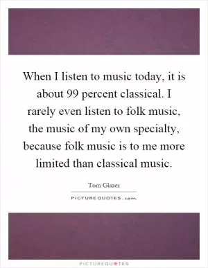 When I listen to music today, it is about 99 percent classical. I rarely even listen to folk music, the music of my own specialty, because folk music is to me more limited than classical music Picture Quote #1