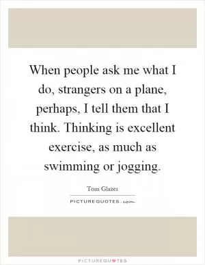 When people ask me what I do, strangers on a plane, perhaps, I tell them that I think. Thinking is excellent exercise, as much as swimming or jogging Picture Quote #1
