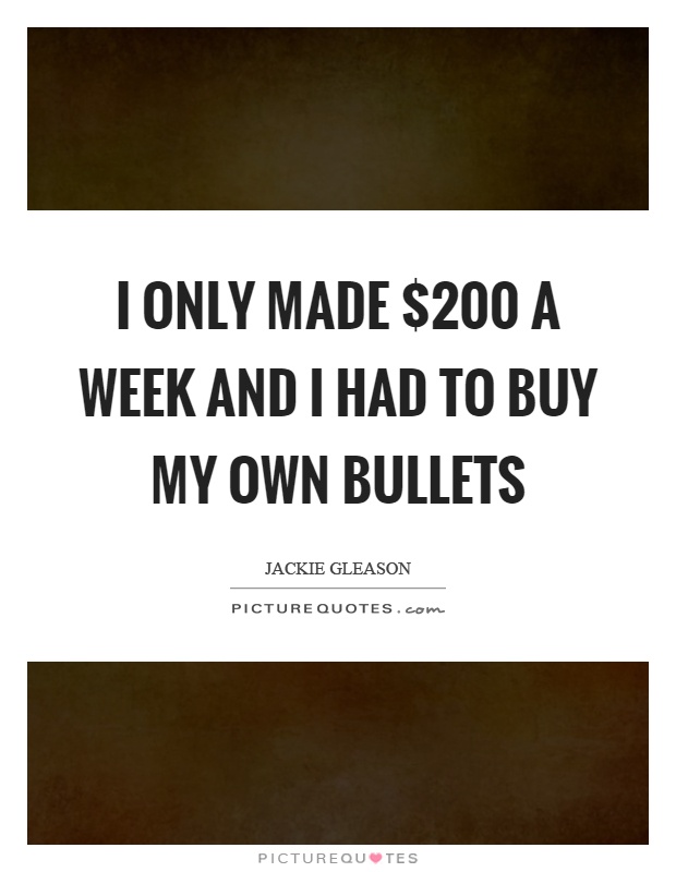 I only made $200 a week and I had to buy my own bullets Picture Quote #1